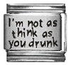 I'm not as think as you drunk